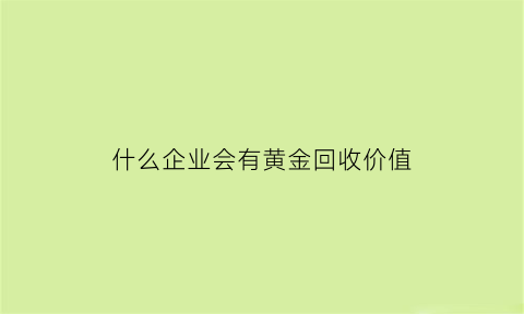 什么企业会有黄金回收价值(什么单位回收黄金)