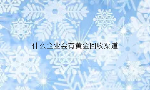 什么企业会有黄金回收渠道(回收黄金行业)