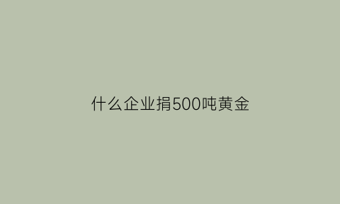 什么企业捐500吨黄金