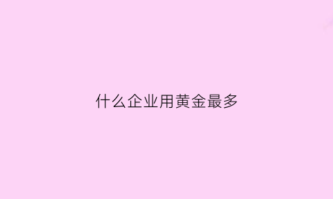 什么企业用黄金最多(哪个公司黄金好)