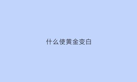 什么使黄金变白(什么能让黄金失色)