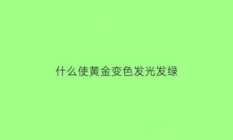 什么使黄金变色发光发绿(什么使黄金变色发光发绿最快)