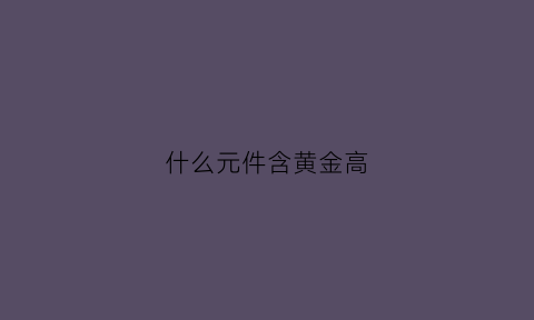 什么元件含黄金高(什么元器件上含黄金)