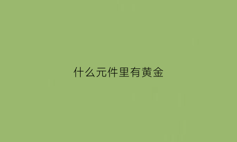 什么元件里有黄金(哪些金属里面有黄金)