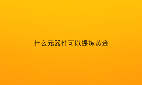 什么元器件可以提炼黄金