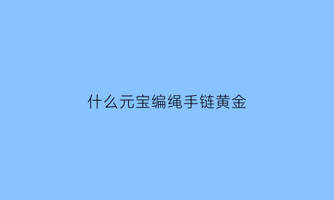 什么元宝编绳手链黄金(元宝手链怎么编)