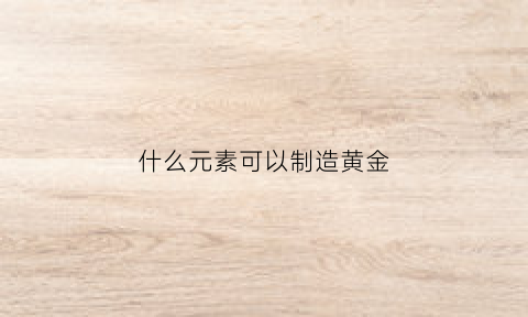 什么元素可以制造黄金