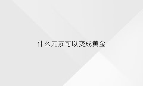 什么元素可以变成黄金(什么元素可以变成黄金元素)