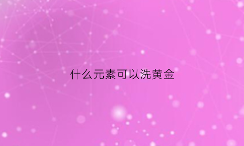 什么元素可以洗黄金(什么元素可以洗黄金戒指)