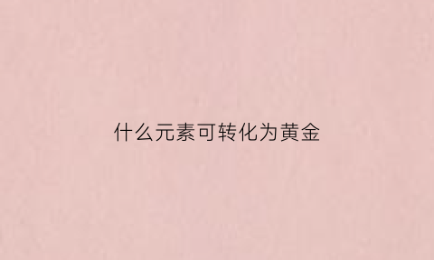 什么元素可转化为黄金(什么元素可以衰变成金)