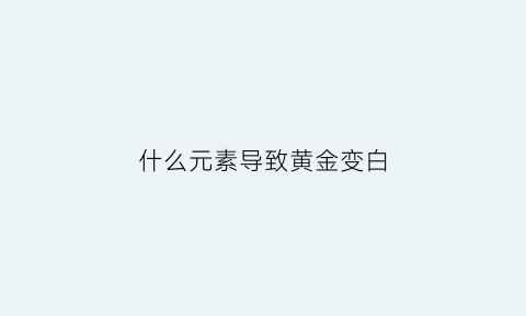 什么元素导致黄金变白(什么元素导致黄金变白呢)