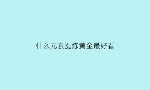 什么元素提炼黄金最好看(提炼黄金什么东西含金量最高)