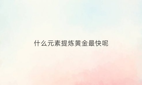 什么元素提炼黄金最快呢(什么元素提炼黄金最快呢)