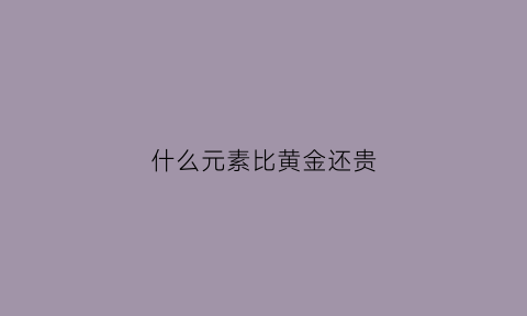 什么元素比黄金还贵(什么元素比黄金还贵一点)