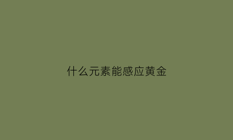 什么元素能感应黄金(黄金用啥能感应出来)