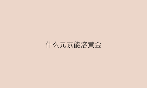 什么元素能溶黄金(什么物质能溶解黄金)