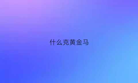 什么克黄金马(什么系克金系)