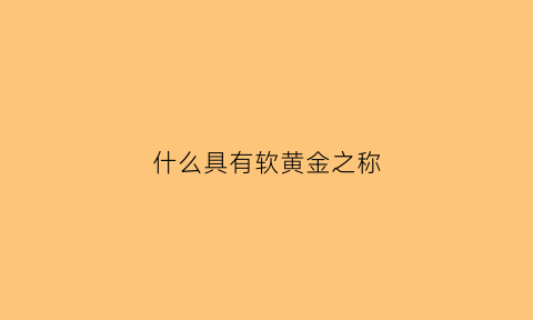 什么具有软黄金之称(什么被称为软黄金)