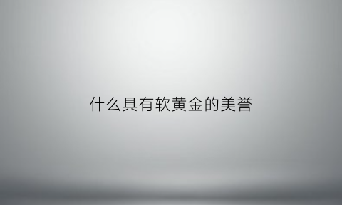 什么具有软黄金的美誉(具有软黄金之称的是)