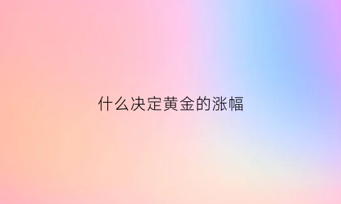 什么决定黄金的涨幅(黄金涨跌受什么因素影响)