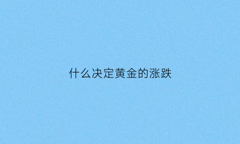 什么决定黄金的涨跌(黄金涨跌受什么因素影响)