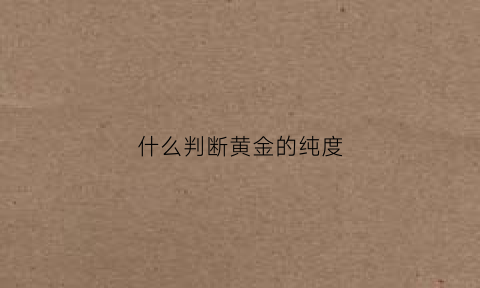 什么判断黄金的纯度(什么判断黄金的纯度高不高)