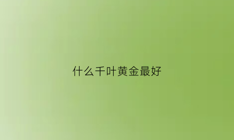 什么千叶黄金最好(什么千叶黄金最好最贵)