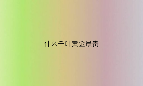 什么千叶黄金最贵(千叶黄金是什么档次)