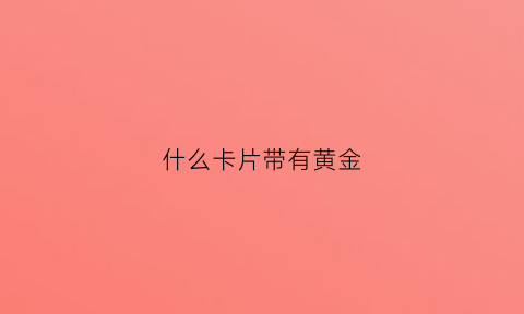 什么卡片带有黄金(黄金卡片纯金色)