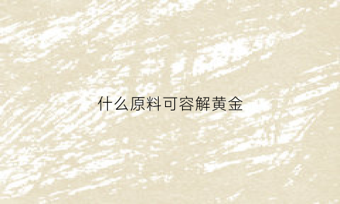 什么原料可容解黄金(什么能溶解金)