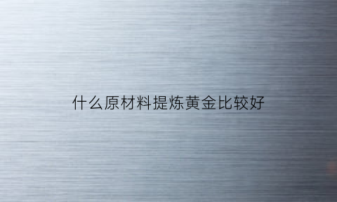 什么原材料提炼黄金比较好(什么原料可以提炼黄金)