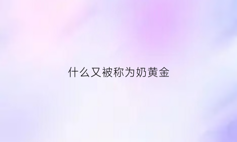 什么又被称为奶黄金(什么又被称为奶黄金呢)