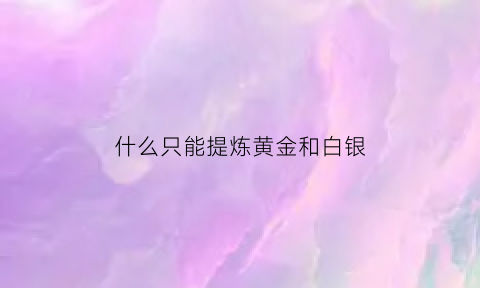 什么只能提炼黄金和白银