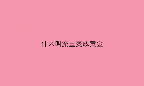 什么叫流量变成黄金