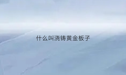 什么叫浇铸黄金板子(黄金浇铸和锻压哪个好)