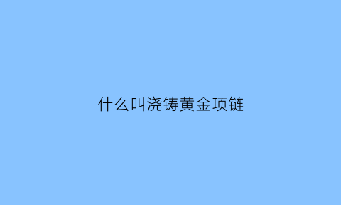 什么叫浇铸黄金项链(浇筑黄金是什么意思)