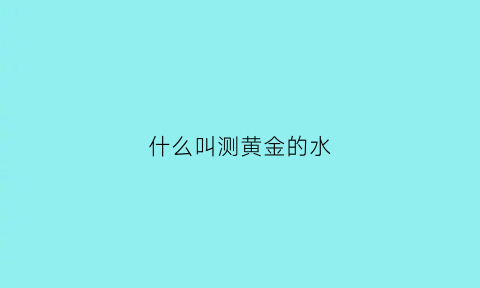 什么叫测黄金的水