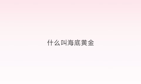 什么叫海底黄金(海底有黄金矿吗)