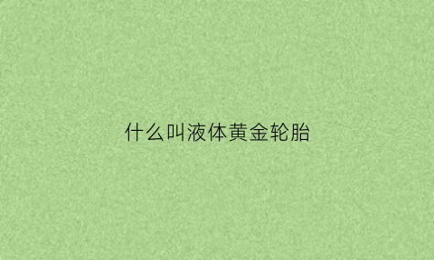 什么叫液体黄金轮胎(被誉为液体黄金是什么酒)