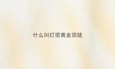 什么叫灯塔黄金项链(什么叫灯塔黄金项链呢)