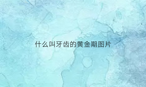 什么叫牙齿的黄金期图片(牙齿的定义是什么)