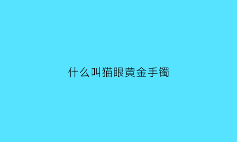 什么叫猫眼黄金手镯(黄金猫眼工艺手镯)