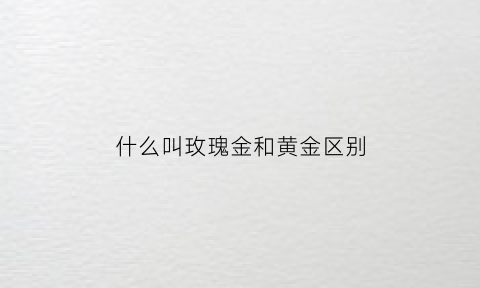 什么叫玫瑰金和黄金区别