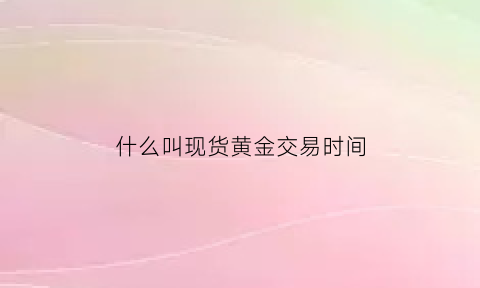 什么叫现货黄金交易时间(现货黄金价格什么意思)