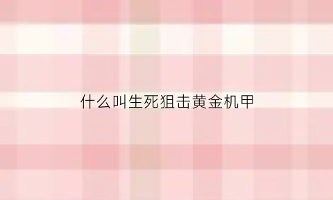 什么叫生死狙击黄金机甲(生死狙击黄金cz75)