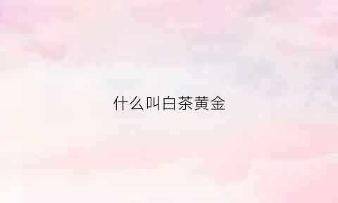 什么叫白茶黄金(白茶黄金茶)