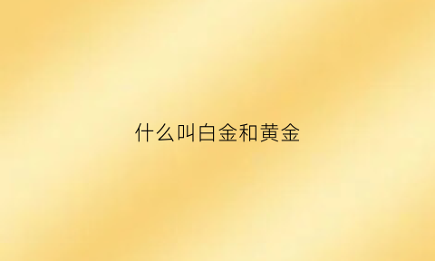 什么叫白金和黄金(白金和黄金区别是什么)