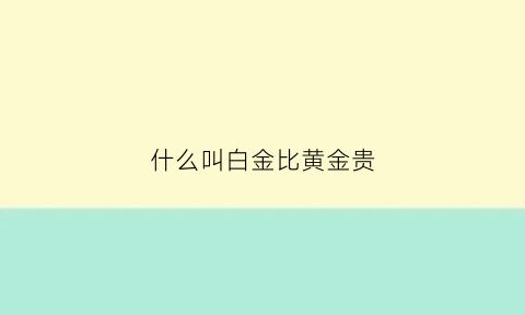 什么叫白金比黄金贵(白金还是金贵)