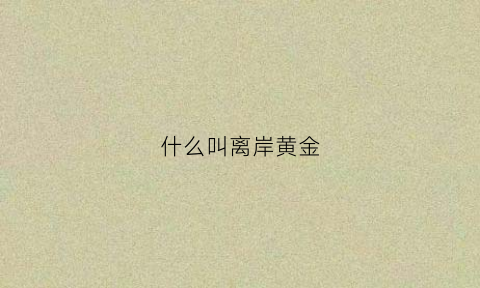 什么叫离岸黄金(离岸金融什么意思)