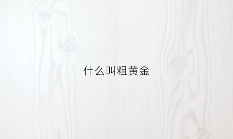 什么叫粗黄金(什么叫粗黄金手镯图片)